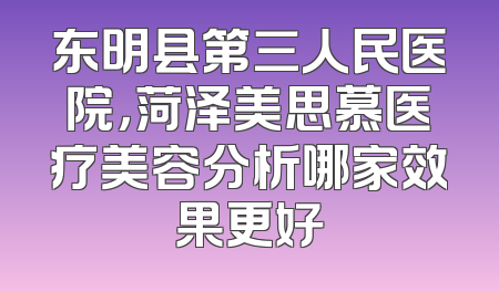 东明县第三人民医院，菏泽美思慕医疗美容分析哪家效果更好