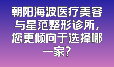 朝阳海波医疗美容与星范整形诊所，您更倾向于选择哪一家？