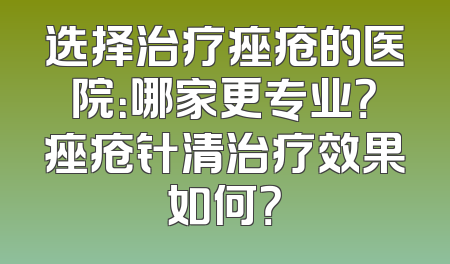 选择治疗痤疮的医院：哪家更专业？痤疮针清治疗效果如何？
