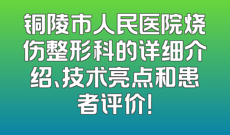 铜陵市人民医院烧伤整形科的详细介绍、技术亮点和患者评价！