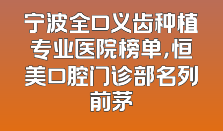 宁波全口义齿种植专业医院榜单，恒美口腔门诊部名列前茅