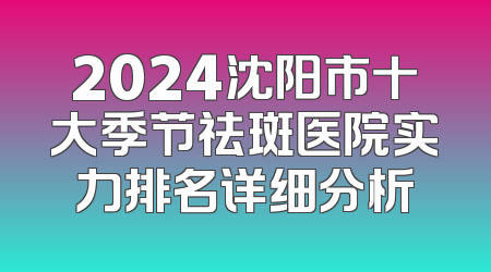 2024沈阳市十大季节祛斑医院实力排名详细分析