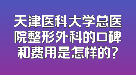天津医科大学总医院整形外科的口碑和费用是怎样的？