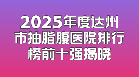 2025年度达州市抽脂腹医院排行榜前十强揭晓