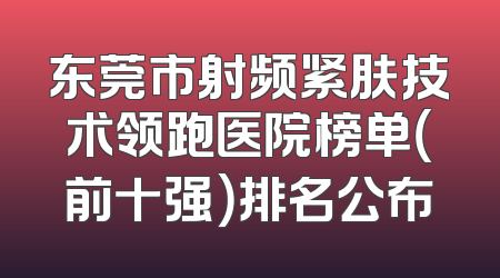 东莞市射频紧肤技术领跑医院榜单（前十强）排名公布