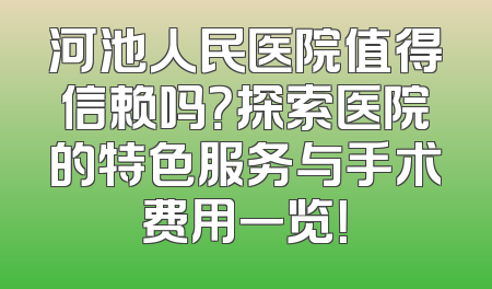 河池人民医院值得信赖吗？探索医院的特色服务与手术费用一览！