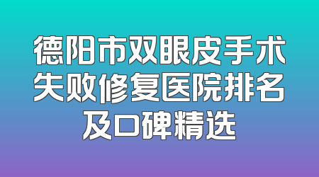 德阳市双眼皮手术失败修复医院排名及口碑精选