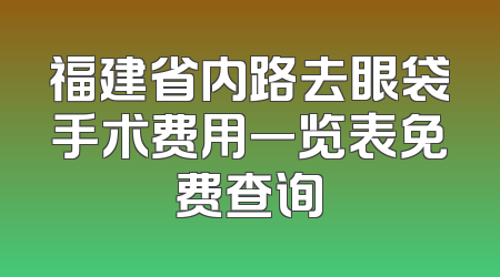 福建省内路去眼袋手术费用一览表免费查询