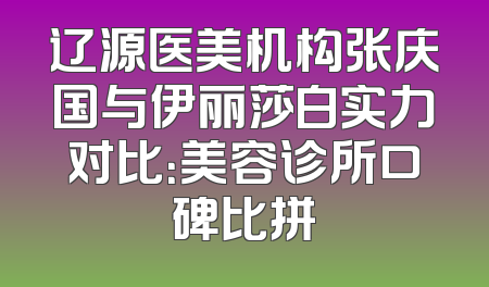 辽源医美机构张庆国与伊丽莎白实力对比：美容诊所口碑比拼