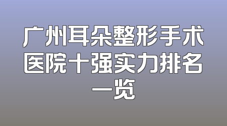 广州耳朵整形手术医院十强实力排名一览