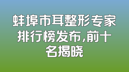 蚌埠市耳整形专家排行榜发布，前十名揭晓