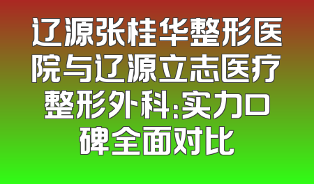 辽源张桂华整形医院与辽源立志医疗整形外科：实力口碑全面对比