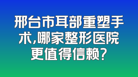 邢台市耳部重塑手术，哪家整形医院更值得信赖？
