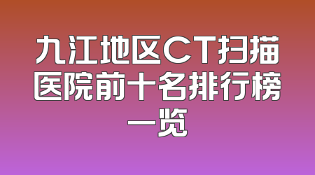 九江地区CT扫描医院前十名排行榜一览