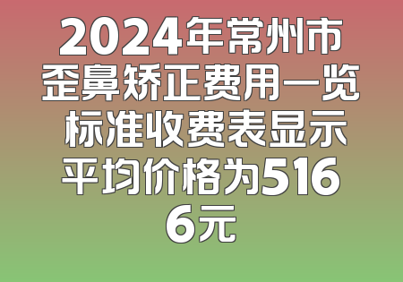 2024年常州市歪鼻矫正费用一览 标准收费表显示平均价格为5166元