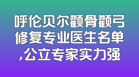 呼伦贝尔颧骨颧弓修复专业医生名单，公立专家实力强
