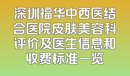 深圳福华中西医结合医院皮肤美容科评价及医生信息和收费标准一览
