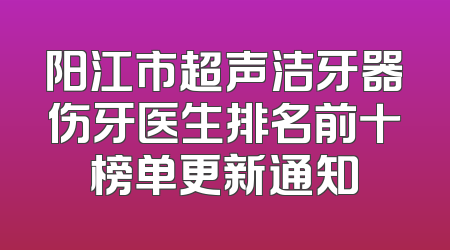 阳江市超声洁牙器伤牙医生排名前十榜单更新通知