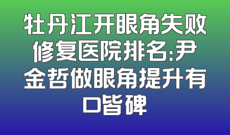 牡丹江开眼角失败修复医院排名：尹金哲做眼角提升有口皆碑