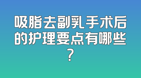 吸脂去副乳手术后的护理要点有哪些？