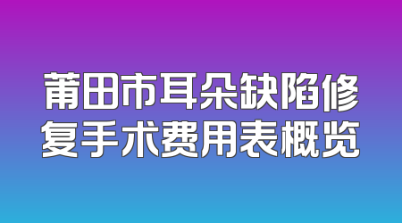 莆田市耳朵缺陷修复手术费用表概览