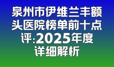 泉州市伊维兰丰额头医院榜单前十点评：2025年度详细解析
