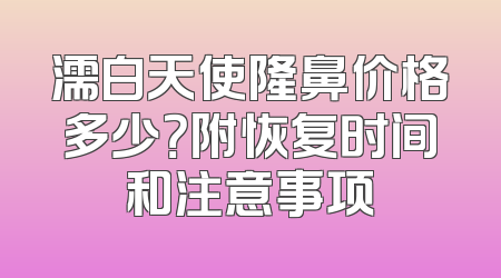 濡白天使隆鼻价格多少？附恢复时间和注意事项