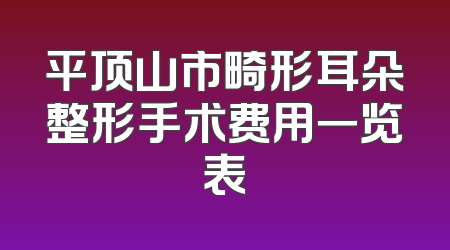 平顶山市畸形耳朵整形手术费用一览表