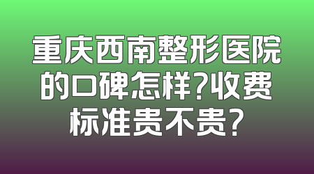重庆西南整形医院的口碑怎样？收费标准贵不贵？