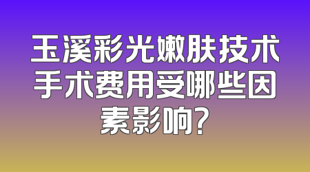 玉溪彩光嫩肤技术手术费用受哪些因素影响？