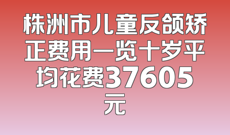 株洲市儿童反颌矫正费用一览十岁平均花费37605元