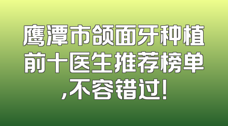 鹰潭市颌面牙种植前十医生推荐榜单，不容错过！