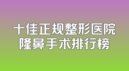 十佳正规整形医院隆鼻手术排行榜