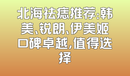 北海祛痣推荐：韩美、锐朗、伊美姬口碑卓越，值得选择