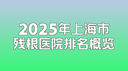 2025年上海市残根医院排名概览