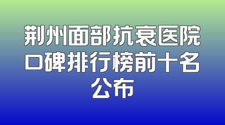 荆州面部抗衰医院口碑排行榜前十名公布