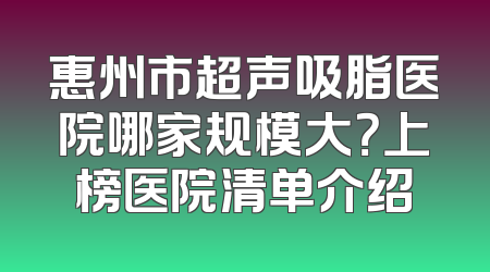 惠州市超声吸脂医院哪家规模大？上榜医院清单介绍