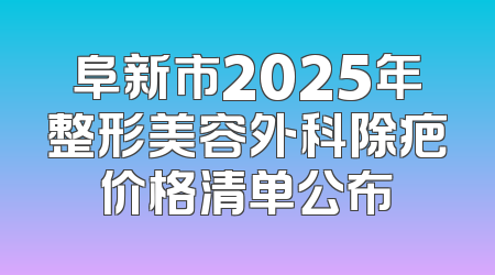 阜新市2025年整形美容外科除疤价格清单公布