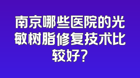 南京哪些医院的光敏树脂修复技术比较好？