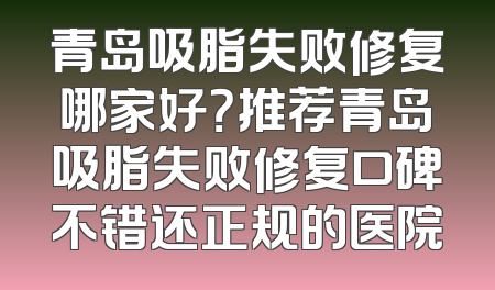 青岛吸脂失败修复哪家好？推荐青岛吸脂失败修复口碑不错还正规的医院