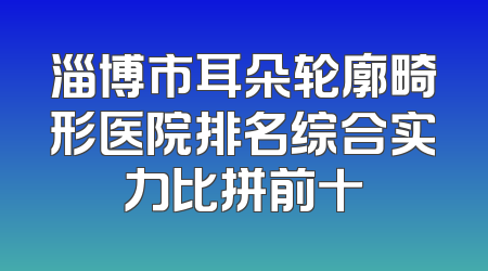 淄博市耳朵轮廓畸形医院排名综合实力比拼前十
