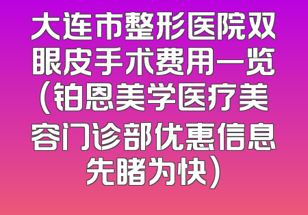 大连市整形医院双眼皮手术费用一览（铂恩美学医疗美容门诊部优惠信息先睹为快）
