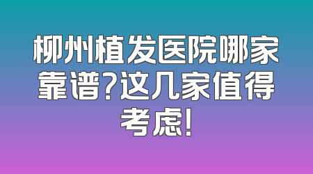 柳州植发医院哪家靠谱？这几家值得考虑！
