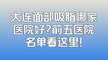 大连面部吸脂哪家医院好？前五医院名单看这里！