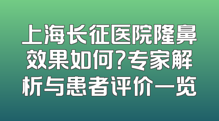 上海长征医院隆鼻效果如何？专家解析与患者评价一览