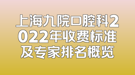 上海九院口腔科2022年收费标准及专家排名概览