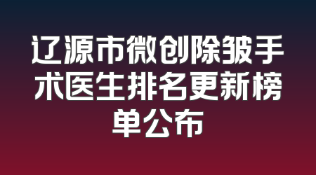 辽源市微创除皱手术医生排名更新榜单公布