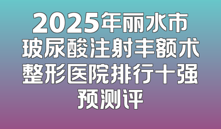 2025年丽水市玻尿酸注射丰额术整形医院排行十强预测评