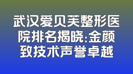 武汉爱贝芙整形医院排名揭晓：金颜致技术声誉卓越