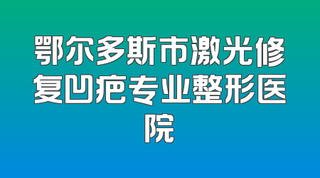 鄂尔多斯市激光修复凹疤专业整形医院